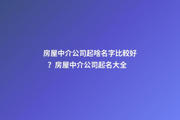 房屋中介公司起啥名字比較好？房屋中介公司起名大全